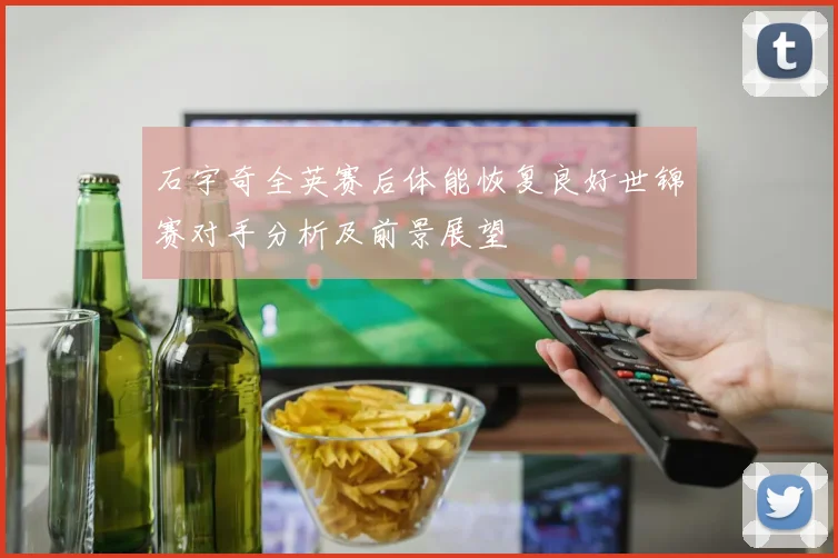 石宇奇全英赛后体能恢复良好世锦赛对手分析及前景展望