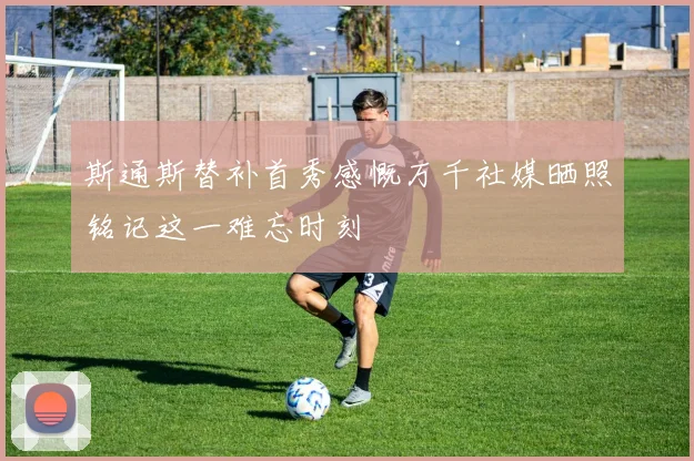 斯通斯替补首秀感慨万千社媒晒照铭记这一难忘时刻
